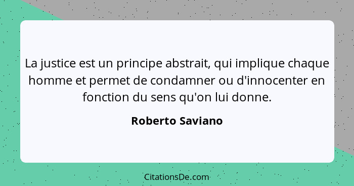 La justice est un principe abstrait, qui implique chaque homme et permet de condamner ou d'innocenter en fonction du sens qu'on lui... - Roberto Saviano