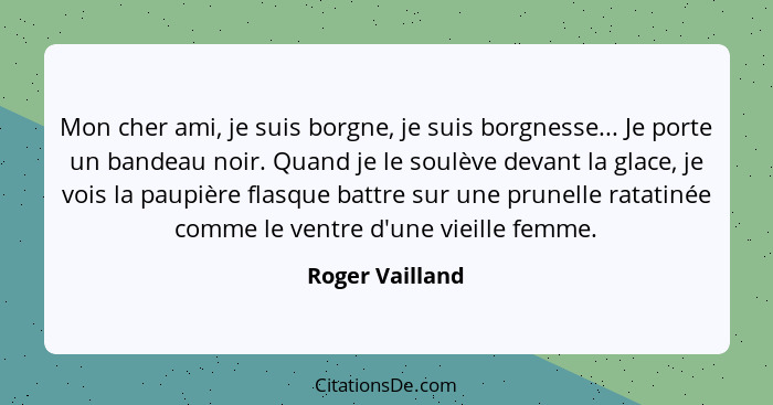 Mon cher ami, je suis borgne, je suis borgnesse... Je porte un bandeau noir. Quand je le soulève devant la glace, je vois la paupière... - Roger Vailland