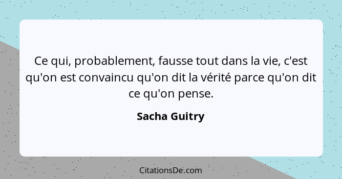 Ce qui, probablement, fausse tout dans la vie, c'est qu'on est convaincu qu'on dit la vérité parce qu'on dit ce qu'on pense.... - Sacha Guitry