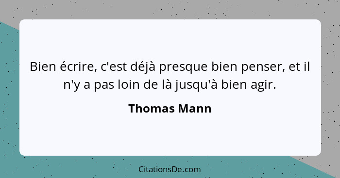 Bien écrire, c'est déjà presque bien penser, et il n'y a pas loin de là jusqu'à bien agir.... - Thomas Mann