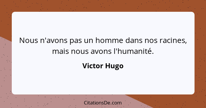 Nous n'avons pas un homme dans nos racines, mais nous avons l'humanité.... - Victor Hugo