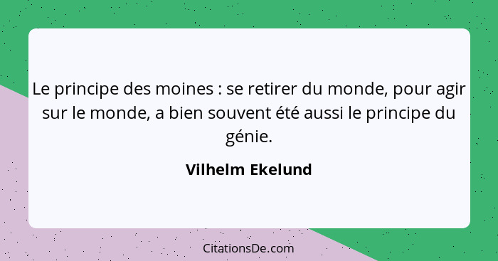 Le principe des moines : se retirer du monde, pour agir sur le monde, a bien souvent été aussi le principe du génie.... - Vilhelm Ekelund