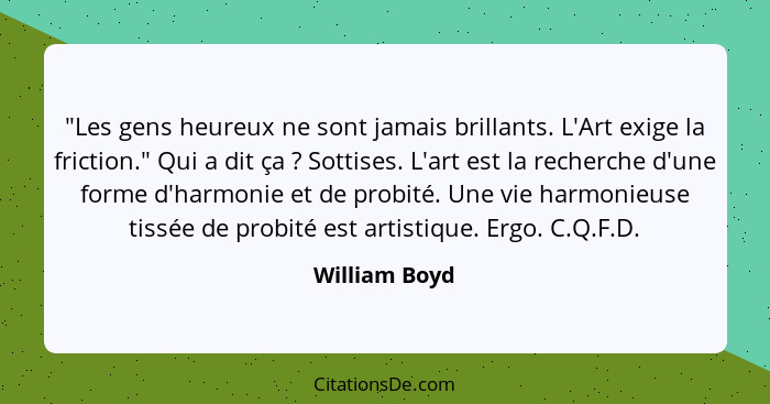 "Les gens heureux ne sont jamais brillants. L'Art exige la friction." Qui a dit ça ? Sottises. L'art est la recherche d'une forme... - William Boyd