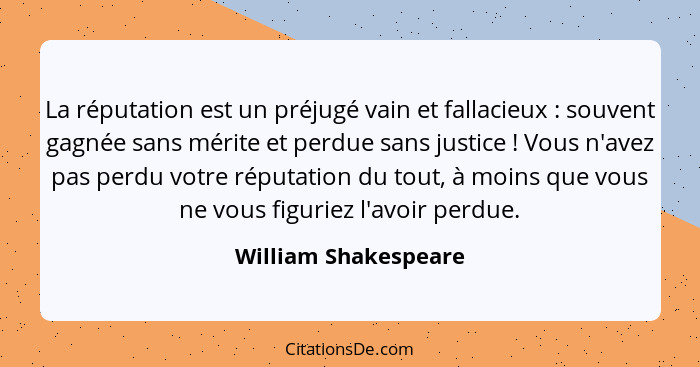 La réputation est un préjugé vain et fallacieux : souvent gagnée sans mérite et perdue sans justice ! Vous n'avez pas... - William Shakespeare