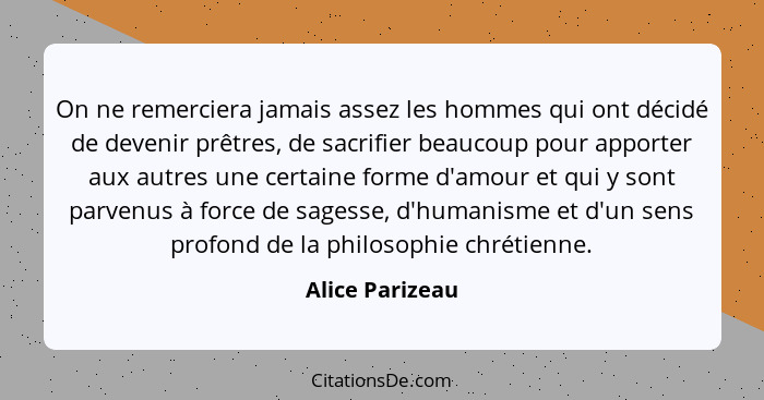 On ne remerciera jamais assez les hommes qui ont décidé de devenir prêtres, de sacrifier beaucoup pour apporter aux autres une certai... - Alice Parizeau