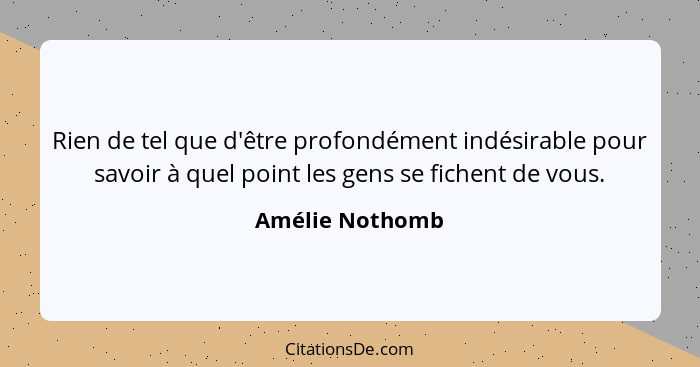 Rien de tel que d'être profondément indésirable pour savoir à quel point les gens se fichent de vous.... - Amélie Nothomb