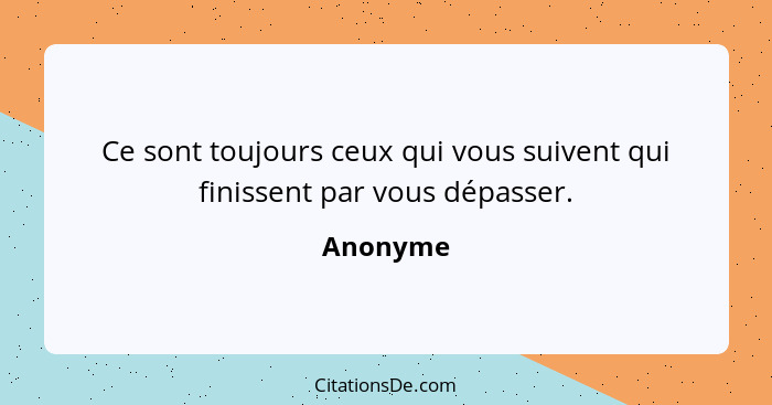 Ce sont toujours ceux qui vous suivent qui finissent par vous dépasser.... - Anonyme