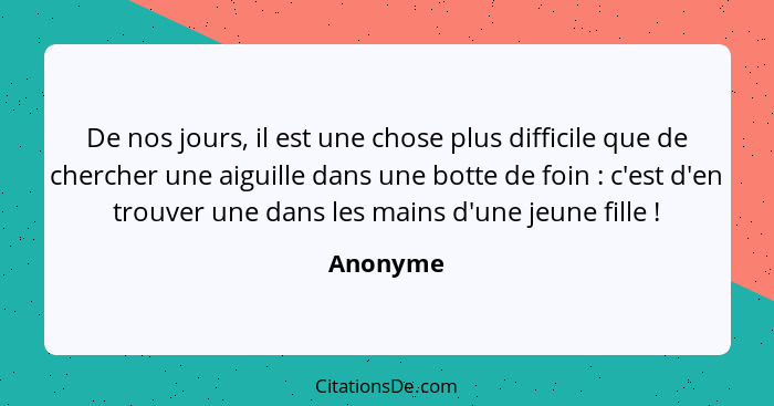 De nos jours, il est une chose plus difficile que de chercher une aiguille dans une botte de foin : c'est d'en trouver une dans les mai... - Anonyme