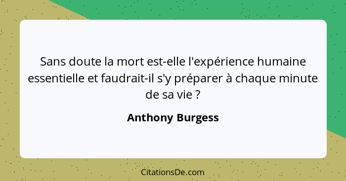 Sans doute la mort est-elle l'expérience humaine essentielle et faudrait-il s'y préparer à chaque minute de sa vie ?... - Anthony Burgess