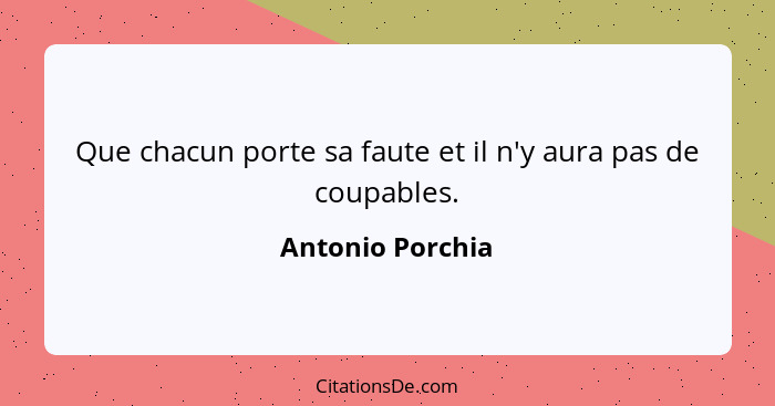 Que chacun porte sa faute et il n'y aura pas de coupables.... - Antonio Porchia