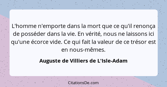 L'homme n'emporte dans la mort que ce qu'il renonça de posséder dans la vie. En vérité, nous ne laissons ici... - Auguste de Villiers de L'Isle-Adam