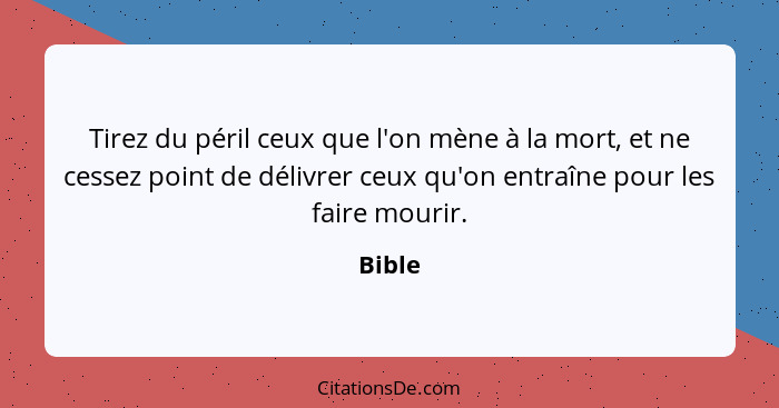 Tirez du péril ceux que l'on mène à la mort, et ne cessez point de délivrer ceux qu'on entraîne pour les faire mourir.... - Bible