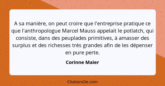 A sa manière, on peut croire que l'entreprise pratique ce que l'anthropologue Marcel Mauss appelait le potlatch, qui consiste, dans de... - Corinne Maier