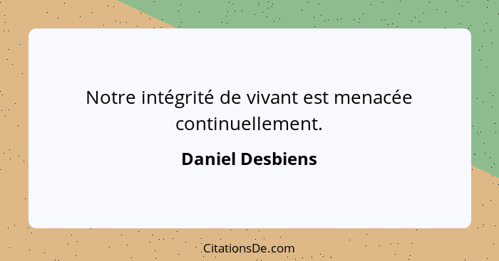 Notre intégrité de vivant est menacée continuellement.... - Daniel Desbiens