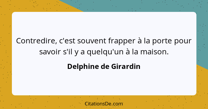 Contredire, c'est souvent frapper à la porte pour savoir s'il y a quelqu'un à la maison.... - Delphine de Girardin