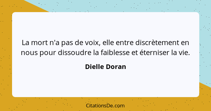 La mort n'a pas de voix, elle entre discrètement en nous pour dissoudre la faiblesse et éterniser la vie.... - Dielle Doran