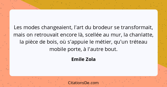 Les modes changeaient, l'art du brodeur se transformait, mais on retrouvait encore là, scellée au mur, la chanlatte, la pièce de bois, où... - Emile Zola