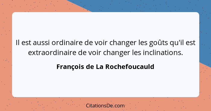 Il est aussi ordinaire de voir changer les goûts qu'il est extraordinaire de voir changer les inclinations.... - François de La Rochefoucauld