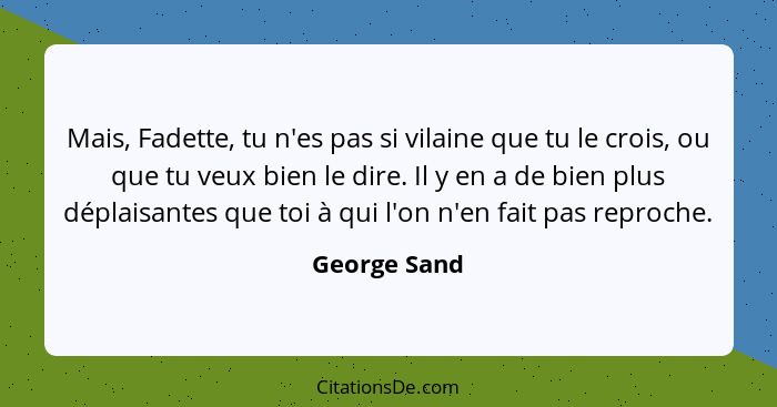 Mais, Fadette, tu n'es pas si vilaine que tu le crois, ou que tu veux bien le dire. Il y en a de bien plus déplaisantes que toi à qui l'... - George Sand