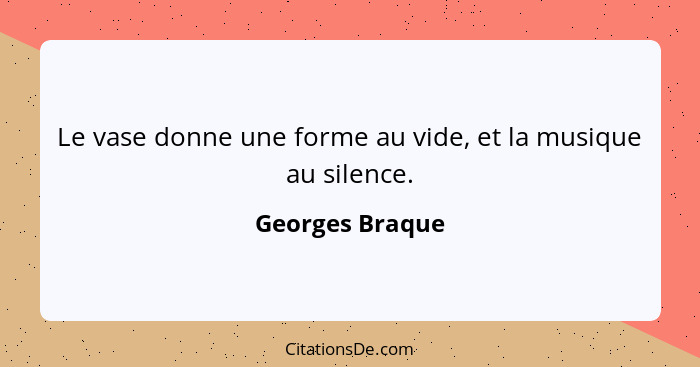 Le vase donne une forme au vide, et la musique au silence.... - Georges Braque