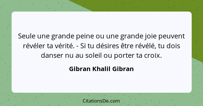 Seule une grande peine ou une grande joie peuvent révéler ta vérité. - Si tu désires être révélé, tu dois danser nu au soleil o... - Gibran Khalil Gibran