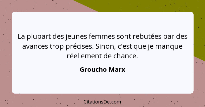 La plupart des jeunes femmes sont rebutées par des avances trop précises. Sinon, c'est que je manque réellement de chance.... - Groucho Marx