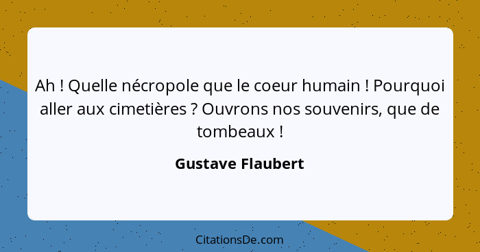 Ah ! Quelle nécropole que le coeur humain ! Pourquoi aller aux cimetières ? Ouvrons nos souvenirs, que de tombeaux&n... - Gustave Flaubert