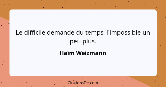 Le difficile demande du temps, l'impossible un peu plus.... - Haïm Weizmann