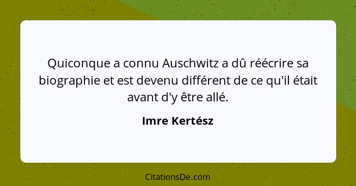 Quiconque a connu Auschwitz a dû réécrire sa biographie et est devenu différent de ce qu'il était avant d'y être allé.... - Imre Kertész