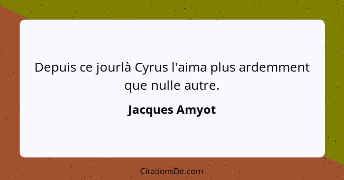 Depuis ce jourlà Cyrus l'aima plus ardemment que nulle autre.... - Jacques Amyot