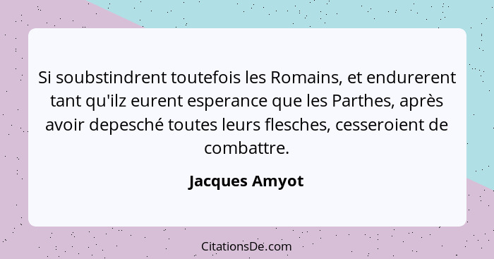 Si soubstindrent toutefois les Romains, et endurerent tant qu'ilz eurent esperance que les Parthes, après avoir depesché toutes leurs... - Jacques Amyot