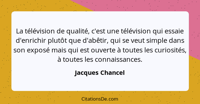La télévision de qualité, c'est une télévision qui essaie d'enrichir plutôt que d'abêtir, qui se veut simple dans son exposé mais qu... - Jacques Chancel