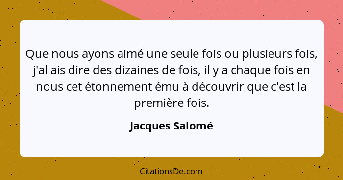 Que nous ayons aimé une seule fois ou plusieurs fois, j'allais dire des dizaines de fois, il y a chaque fois en nous cet étonnement é... - Jacques Salomé