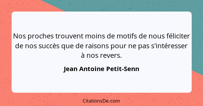 Nos proches trouvent moins de motifs de nous féliciter de nos succès que de raisons pour ne pas s'intéresser à nos revers.... - Jean Antoine Petit-Senn