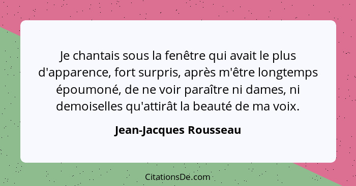 Je chantais sous la fenêtre qui avait le plus d'apparence, fort surpris, après m'être longtemps époumoné, de ne voir paraître... - Jean-Jacques Rousseau