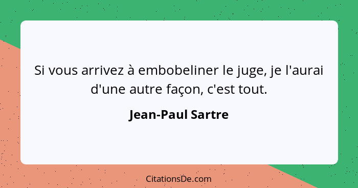 Si vous arrivez à embobeliner le juge, je l'aurai d'une autre façon, c'est tout.... - Jean-Paul Sartre