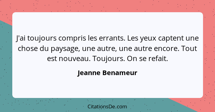 J'ai toujours compris les errants. Les yeux captent une chose du paysage, une autre, une autre encore. Tout est nouveau. Toujours. O... - Jeanne Benameur