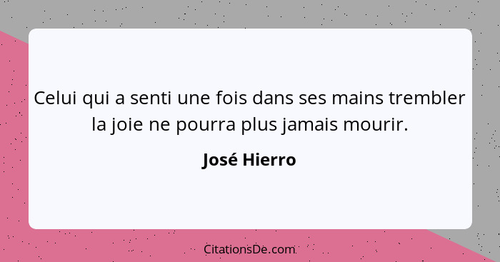 Celui qui a senti une fois dans ses mains trembler la joie ne pourra plus jamais mourir.... - José Hierro