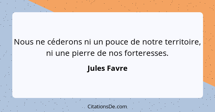 Nous ne céderons ni un pouce de notre territoire, ni une pierre de nos forteresses.... - Jules Favre