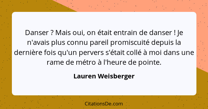 Danser ? Mais oui, on était entrain de danser ! Je n'avais plus connu pareil promiscuité depuis la dernière fois qu'un p... - Lauren Weisberger