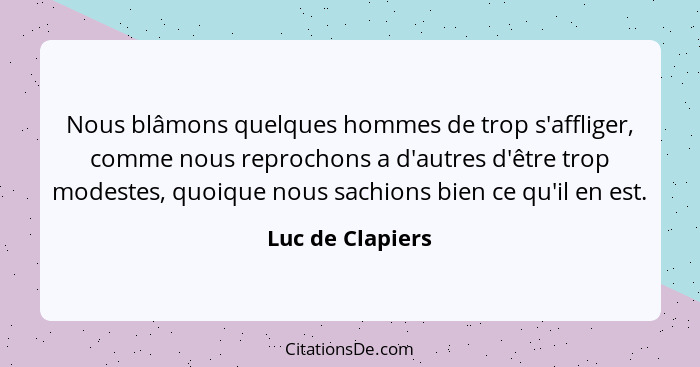 Nous blâmons quelques hommes de trop s'affliger, comme nous reprochons a d'autres d'être trop modestes, quoique nous sachions bien c... - Luc de Clapiers