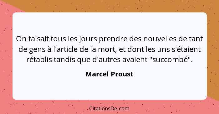 On faisait tous les jours prendre des nouvelles de tant de gens à l'article de la mort, et dont les uns s'étaient rétablis tandis que... - Marcel Proust