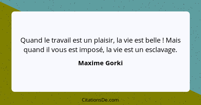 Quand le travail est un plaisir, la vie est belle ! Mais quand il vous est imposé, la vie est un esclavage.... - Maxime Gorki