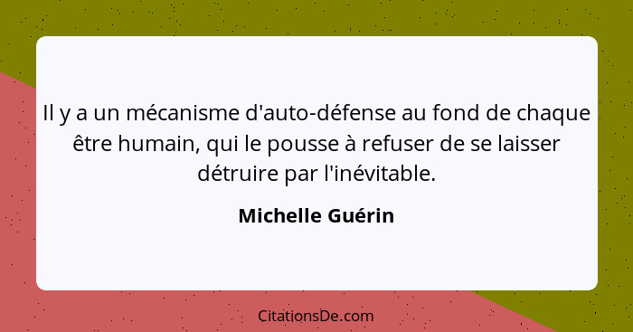 Il y a un mécanisme d'auto-défense au fond de chaque être humain, qui le pousse à refuser de se laisser détruire par l'inévitable.... - Michelle Guérin