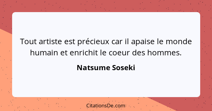 Tout artiste est précieux car il apaise le monde humain et enrichit le coeur des hommes.... - Natsume Soseki