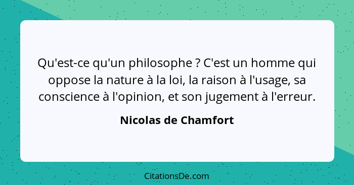 Qu'est-ce qu'un philosophe ? C'est un homme qui oppose la nature à la loi, la raison à l'usage, sa conscience à l'opinion,... - Nicolas de Chamfort