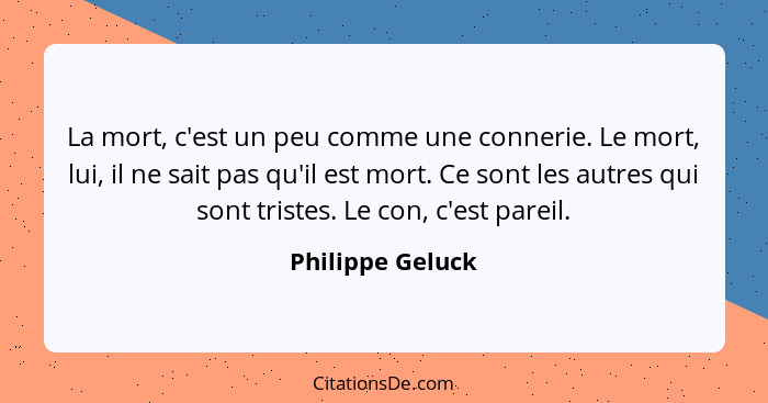 La mort, c'est un peu comme une connerie. Le mort, lui, il ne sait pas qu'il est mort. Ce sont les autres qui sont tristes. Le con,... - Philippe Geluck