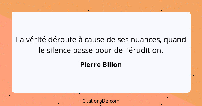 La vérité déroute à cause de ses nuances, quand le silence passe pour de l'érudition.... - Pierre Billon