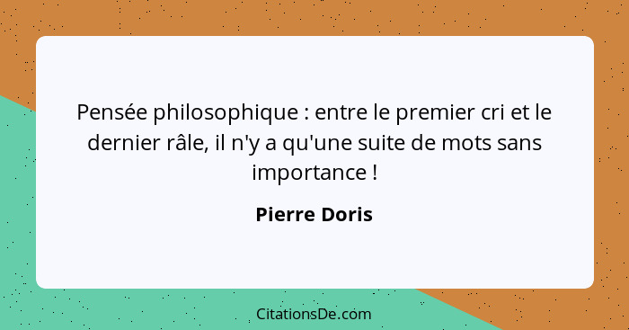 Pensée philosophique : entre le premier cri et le dernier râle, il n'y a qu'une suite de mots sans importance !... - Pierre Doris