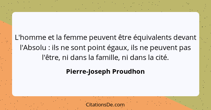 L'homme et la femme peuvent être équivalents devant l'Absolu : ils ne sont point égaux, ils ne peuvent pas l'être, ni da... - Pierre-Joseph Proudhon